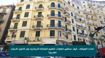 إعادة الهيكلة.. كيف ستغير خطوات تنظيم العلاقة الإيجارية بعد قانون الإيجار القديم؟